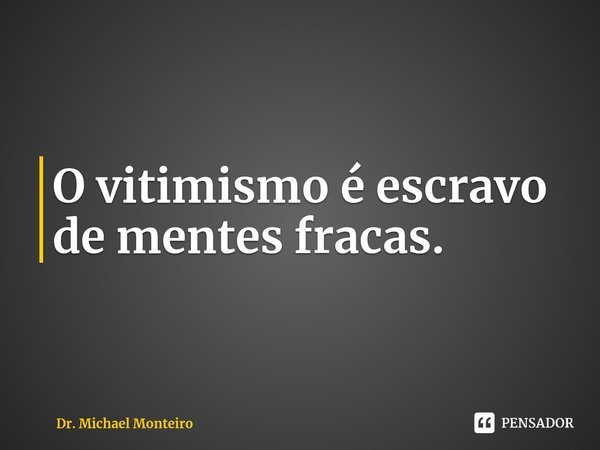 ⁠O vitimismo é escravo de mentes fracas.... Frase de Dr. Michael Monteiro.