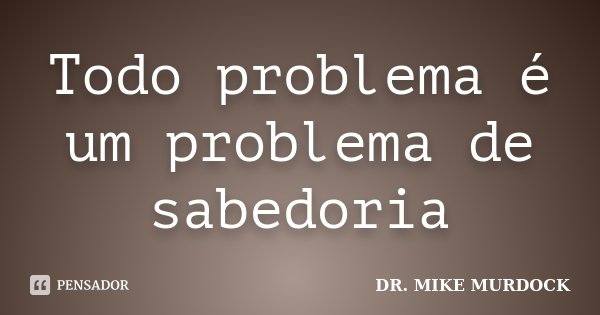 Todo problema é um problema de sabedoria... Frase de Dr. Mike Murdock.
