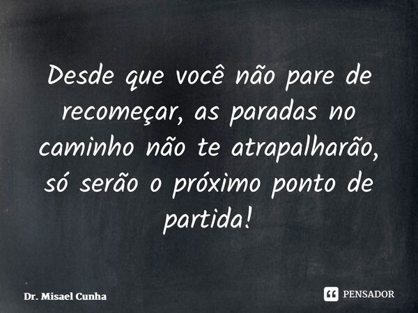 ⁠Desde que você não pare de recomeçar, as paradas no caminho não te atrapalharão, só serão o próximo ponto de partida!... Frase de Dr. Misael Cunha.