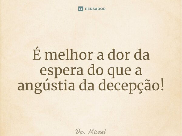 ⁠É melhor a dor da espera do que a angústia da decepção!... Frase de Dr. Misael Cunha.