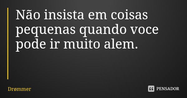 Não insista em coisas pequenas quando voce pode ir muito alem.... Frase de Drmmer.