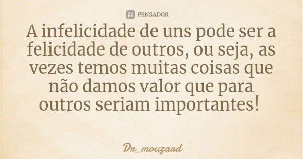 A infelicidade de uns pode ser a felicidade de outros, ou seja, as vezes temos muitas coisas que não damos valor que para outros seriam importantes!... Frase de Dr_mouzard.