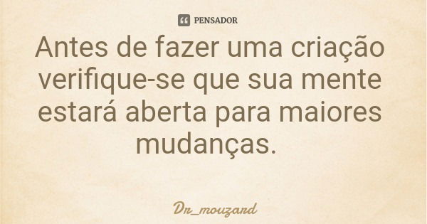 Antes de fazer uma criação verifique-se que sua mente estará aberta para maiores mudanças.... Frase de Dr_mouzard.