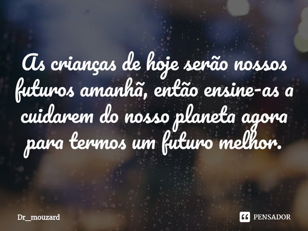 ⁠As crianças de hoje serão nossos futuros amanhã, então ensine-as a cuidarem do nosso planeta agora para termos um futuro melhor.... Frase de Dr_mouzard.