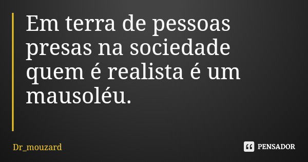 Em terra de pessoas presas na sociedade quem é realista é um mausoléu.... Frase de Dr_mouzard.