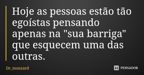 Hoje as pessoas estão tão egoístas pensando apenas na "sua barriga" que esquecem uma das outras.... Frase de Dr_mouzard.