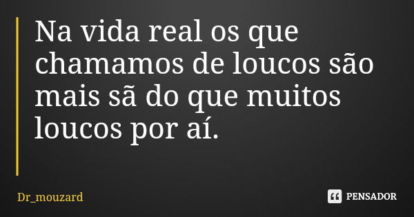 Na vida real os que chamamos de loucos são mais sã do que muitos loucos por aí.... Frase de Dr_mouzard.