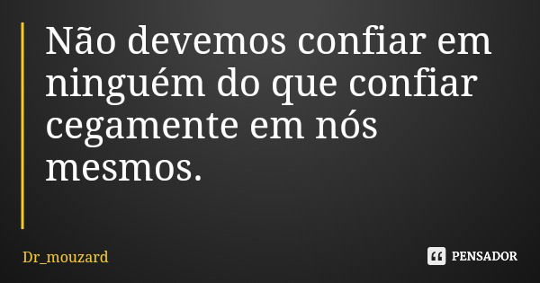 Não devemos confiar em ninguém do que confiar cegamente em nós mesmos.... Frase de Dr_mouzard.