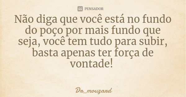 Não diga que você está no fundo do poço por mais fundo que seja, você tem tudo para subir, basta apenas ter força de vontade!... Frase de Dr_mouzard.