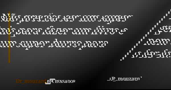 Não precisa ser um super gênio para fazer um livro e nem um super burro para o ler-lo.... Frase de Dr_mouzard.