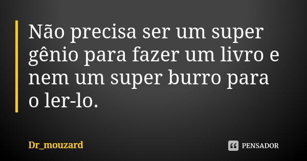 Não precisa ser um super gênio para fazer um livro e nem um super burro para o ler-lo.... Frase de Dr_mouzard.