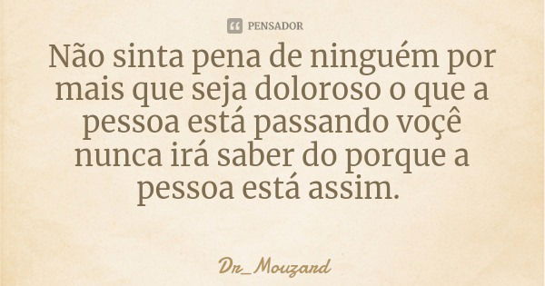 Não sinta pena de ninguém por mais que seja doloroso o que a pessoa está passando voçê nunca irá saber do porque a pessoa está assim.... Frase de Dr_Mouzard.