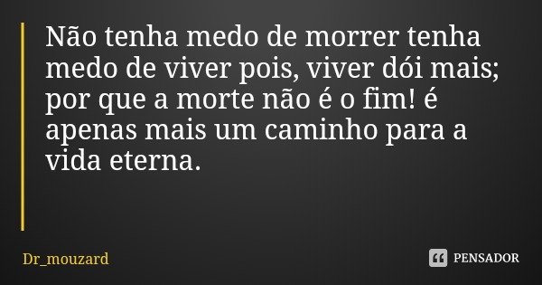 Não tenha medo de morrer tenha medo de viver pois, viver dói mais;
por que a morte não é o fim! é apenas mais um caminho para a vida eterna.... Frase de Dr_mouzard.