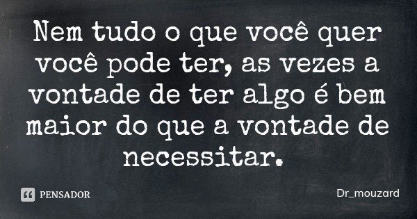 Nem tudo o que você quer você pode ter, as vezes a vontade de ter algo é bem maior do que a vontade de necessitar.... Frase de Dr_mouzard.