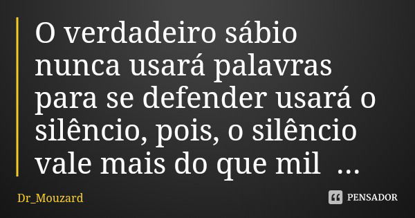 O verdadeiro sábio nunca usará palavras para se defender usará o silêncio, pois, o silêncio vale mais do que mil palavras.... Frase de Dr_Mouzard.