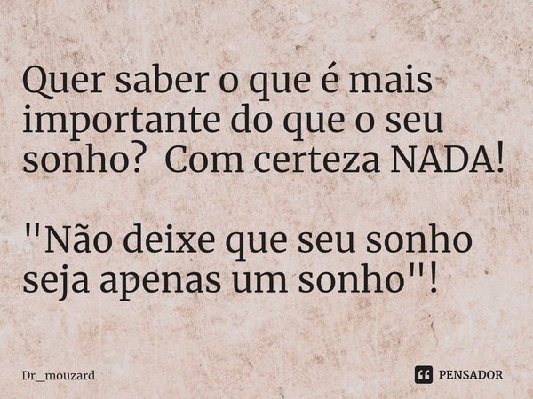 ⁠Quer saber o que é mais importante do que o seu sonho? Comcerteza NADA! "Não deixe que seu sonho seja apenas um sonho"!... Frase de Dr_mouzard.