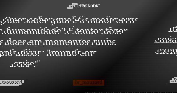 Quer saber qual é o maior erro da humanidade? É tentar fazer coisas boas em momentos ruins.
exemplo disso: "mundo em crise".... Frase de Dr_Mouzard.