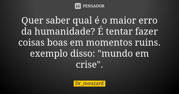 Quer saber qual é o maior erro da humanidade? É tentar fazer coisas boas em momentos ruins.
exemplo disso: "mundo em crise".... Frase de Dr_Mouzard.