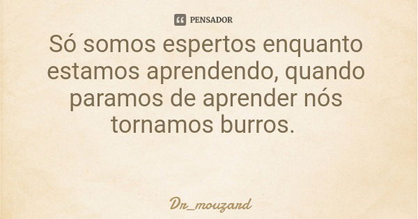 Só somos espertos enquanto estamos aprendendo, quando paramos de aprender nós tornamos burros.... Frase de Dr_mouzard.