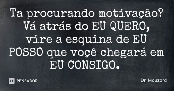 Ta procurando motivação? Vá atrás do EU QUERO, vire a esquina de EU POSSO que voçê chegará em EU CONSIGO.... Frase de Dr_Mouzard.