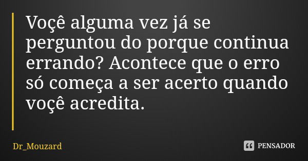 Voçê alguma vez já se perguntou do porque continua errando? Acontece que o erro só começa a ser acerto quando voçê acredita.... Frase de Dr_Mouzard.