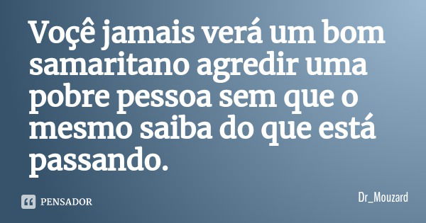Voçê jamais verá um bom samaritano agredir uma pobre pessoa sem que o mesmo saiba do que está passando.... Frase de Dr_Mouzard.