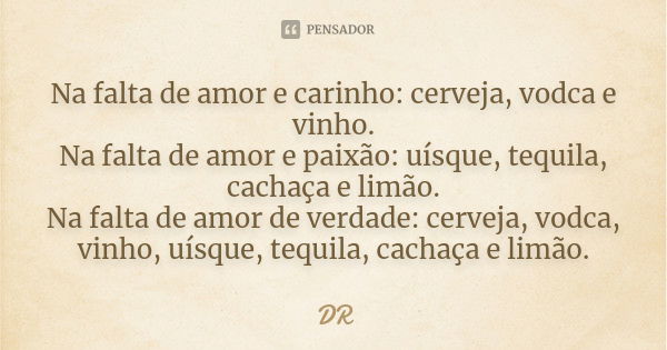 Na falta de amor e carinho: cerveja, vodca e vinho. Na falta de amor e paixão: uísque, tequila, cachaça e limão. Na falta de amor de verdade: cerveja, vodca, vi... Frase de DR.