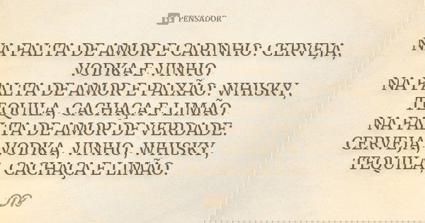 NA FALTA DE AMOR E CARINHO: CERVEJA, VODKA E VINHO. NA FALTA DE AMOR E PAIXÃO: WHISKY, TEQUILA, CACHAÇA E LIMÃO. NA FALTA DE AMOR DE VERDADE: CERVEJA, VODKA, VI... Frase de DR.