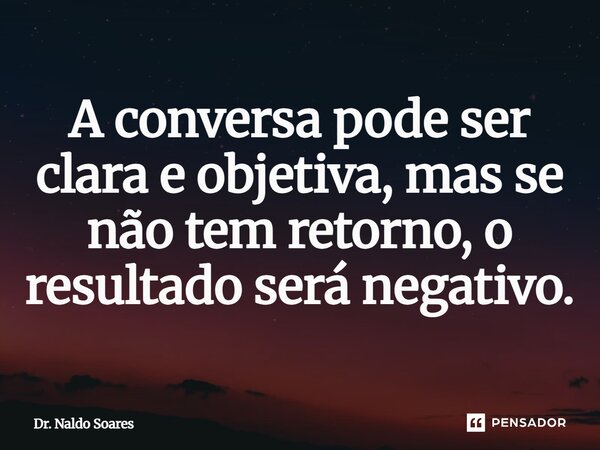 ⁠A conversa pode ser clara e objetiva, mas se não tem retorno, o resultado será negativo.... Frase de Dr. Naldo Soares.
