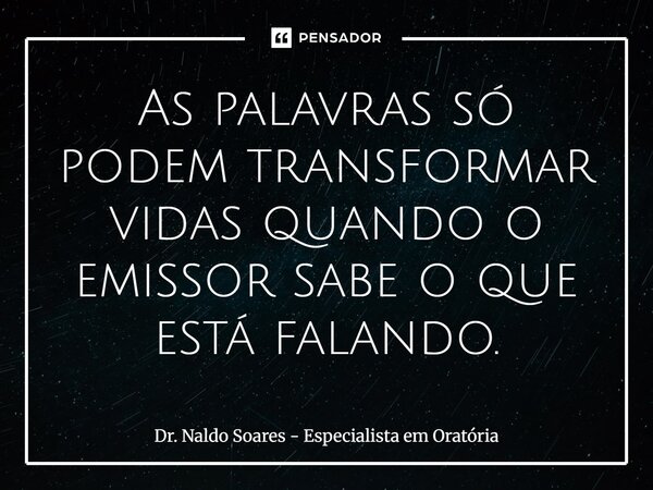 ⁠As palavras só podem transformar vidas quando o emissor sabe o que está falando.... Frase de Dr. Naldo Soares - Especialista em Oratória.