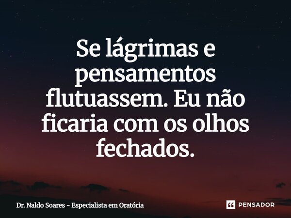⁠Se lágrimas e pensamentos flutuassem. Eu não ficaria com os olhos fechados.... Frase de Dr. Naldo Soares - Especialista em Oratória.