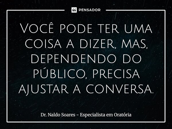 ⁠Você pode ter uma coisa a dizer, mas, dependendo do público, precisa ajustar a conversa.... Frase de Dr. Naldo Soares - Especialista em Oratória.