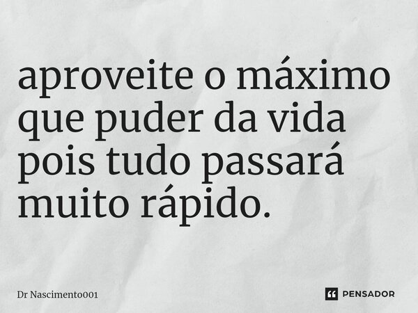 aproveite o máximo que puder da vida pois tudo passará muito rápido.... Frase de Dr Nascimento001.