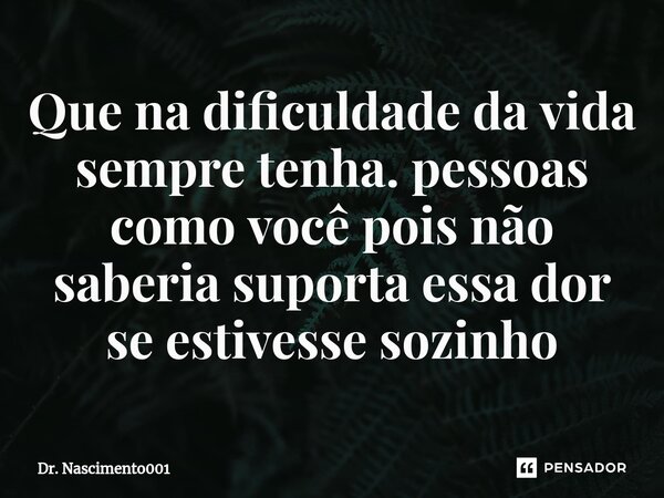 ⁠Que na dificuldade da vida sempre tenha. pessoas como você pois não saberia suporta essa dor se estivesse sozinho... Frase de Dr. Nascimento001.