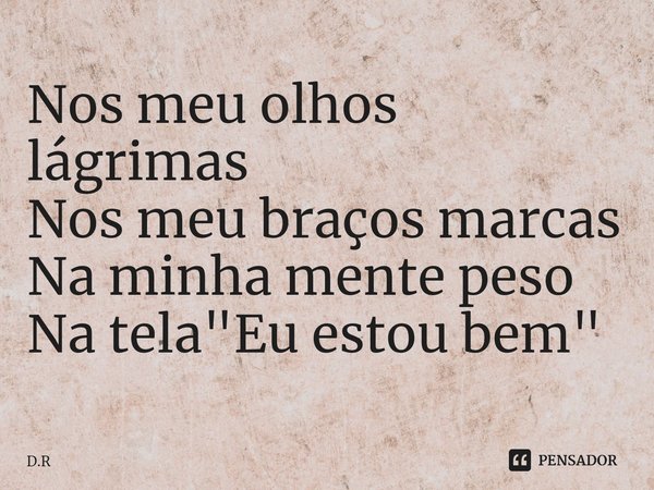 ⁠Nos meu olhos lágrimas
Nos meu braços marcas
Na minha mente peso
Na tela "Eu estou bem"... Frase de D.R.