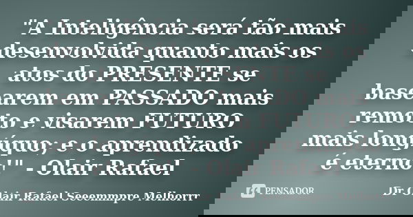 "A Inteligência será tão mais desenvolvida quanto mais os atos do PRESENTE se basearem em PASSADO mais remoto e visarem FUTURO mais longíquo; e o aprendiza... Frase de Dr Olair Rafael Seeemmpre Melhorrr.