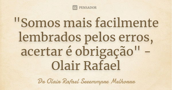 "Somos mais facilmente lembrados pelos erros, acertar é obrigação" - Olair Rafael... Frase de Dr Olair Rafael Seeemmpre Melhorrr.