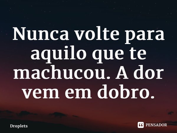 Nunca volte para aquilo que te machucou. A dor vem em dobro.... Frase de Droplets.