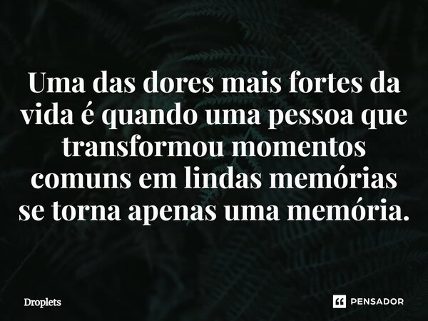 Uma das dores mais fortes da vida é quando uma pessoa que transformou momentos comuns em lindas memórias se torna apenas uma memória.... Frase de Droplets.