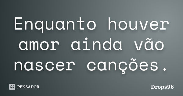 Enquanto houver amor ainda vão nascer canções.... Frase de Drops96.