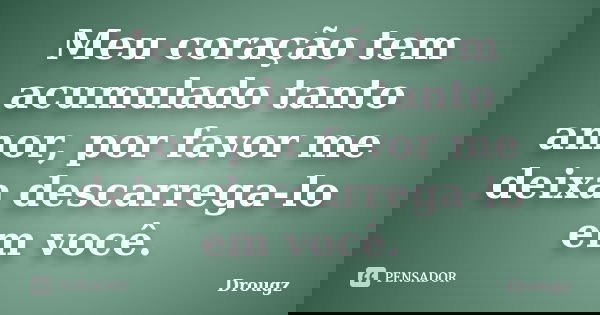 Meu coração tem acumulado tanto amor, por favor me deixa descarrega-lo em você.... Frase de Drougz.