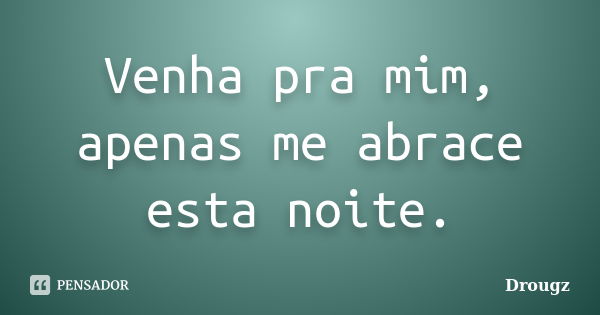 Venha pra mim, apenas me abrace esta noite.... Frase de Drougz.