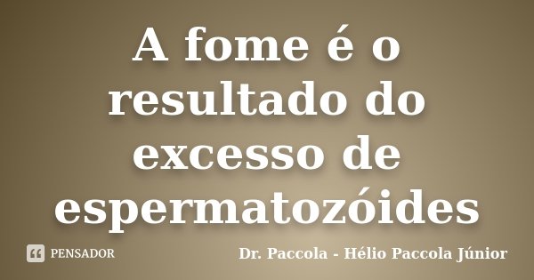 A fome é o resultado do excesso de espermatozóides... Frase de Dr. Paccola - Hélio Paccola Júnior.