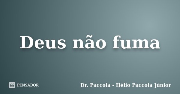 Deus não fuma... Frase de Dr. Paccola - Hélio Paccola Júnior.
