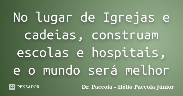 No lugar de Igrejas e cadeias, construam escolas e hospitais, e o mundo será melhor... Frase de Dr. Paccola - Hélio Paccola Júnior.