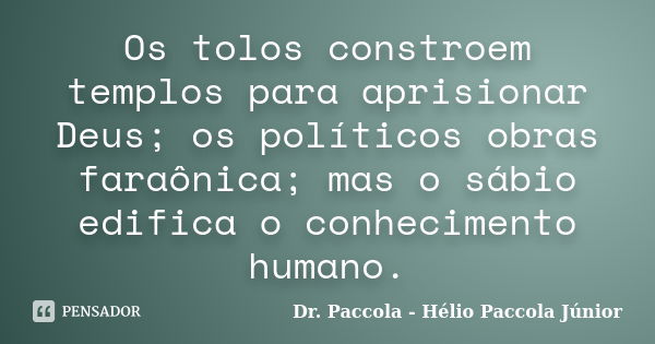 Os tolos constroem templos para aprisionar Deus; os políticos obras faraônica; mas o sábio edifica o conhecimento humano.... Frase de Dr. Paccola - Hélio Paccola Júnior.