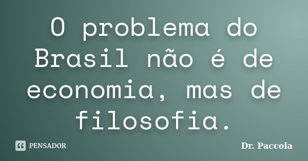 O problema do Brasil não é de economia, mas de filosofia.... Frase de Dr. Paccola.