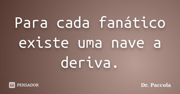 Para cada fanático existe uma nave a deriva.... Frase de Dr. Paccola.