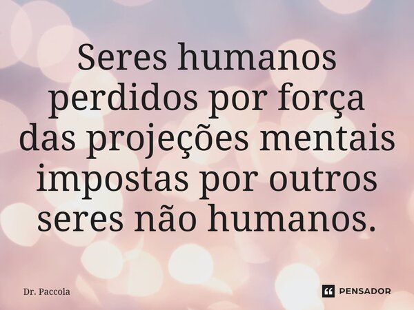 ⁠Seres humanos perdidos por força das projeções mentais impostas por outros seres não humanos.... Frase de Dr. Paccola.