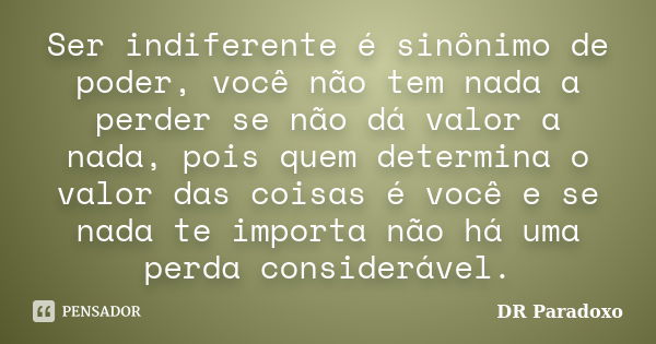 Ser indiferente é sinônimo de poder, você não tem nada a perder se não dá valor a nada, pois quem determina o valor das coisas é você e se nada te importa não h... Frase de DR Paradoxo.